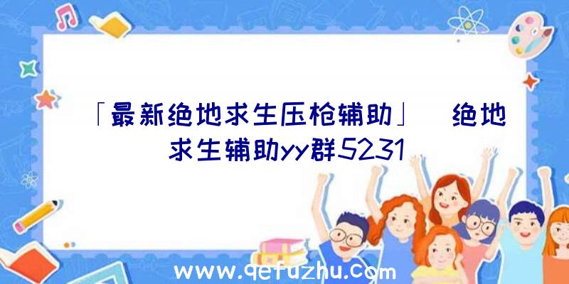 「最新绝地求生压枪辅助」|绝地求生辅助yy群5231